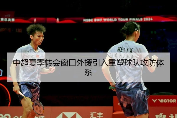 中超夏季转会窗口外援引入重塑球队攻防体系